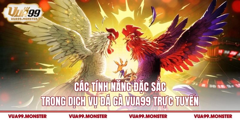 Các tính năng đặc sắc trong dịch vụ đá gà vua99 trực tuyến