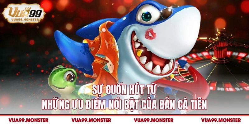 Sự cuốn hút từ những ưu điểm nổi bật của bắn cá tiên